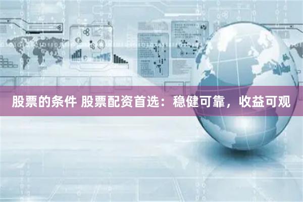 股票的条件 股票配资首选：稳健可靠，收益可观